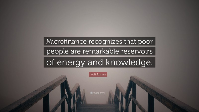 Kofi Annan Quote: “Microfinance recognizes that poor people are remarkable reservoirs of energy and knowledge.”