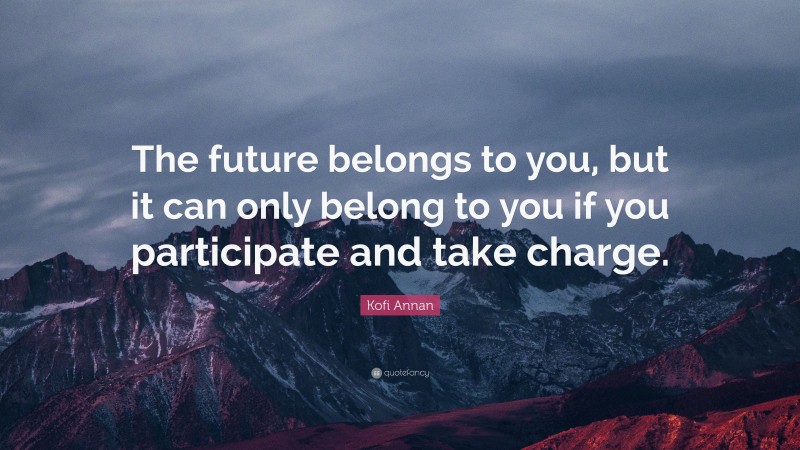 Kofi Annan Quote: “The future belongs to you, but it can only belong to you if you participate and take charge.”