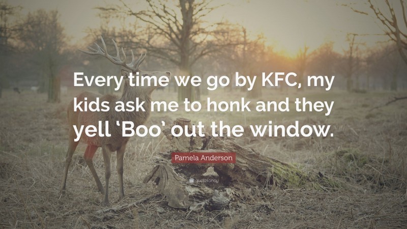 Pamela Anderson Quote: “Every time we go by KFC, my kids ask me to honk and they yell ‘Boo’ out the window.”