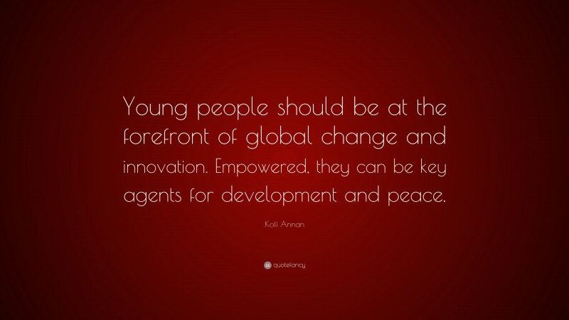 Kofi Annan Quote: “Young people should be at the forefront of global change and innovation. Empowered, they can be key agents for development and peace.”