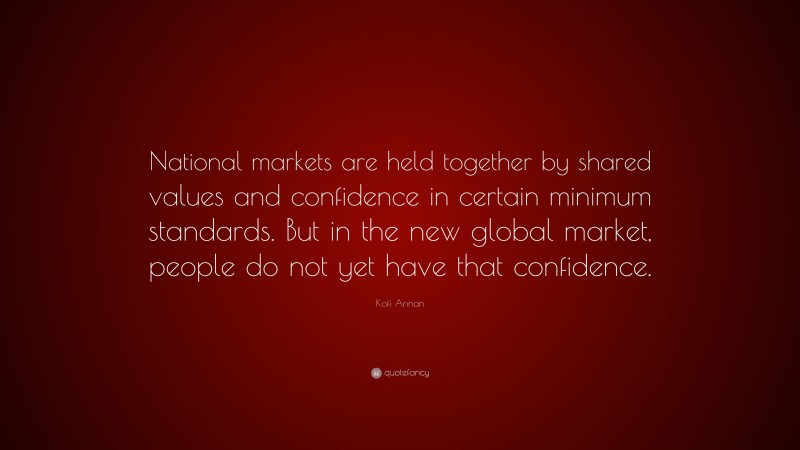 Kofi Annan Quote: “National markets are held together by shared values and confidence in certain minimum standards. But in the new global market, people do not yet have that confidence.”