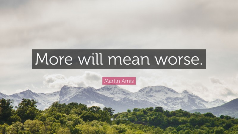 Martin Amis Quote: “More will mean worse.”