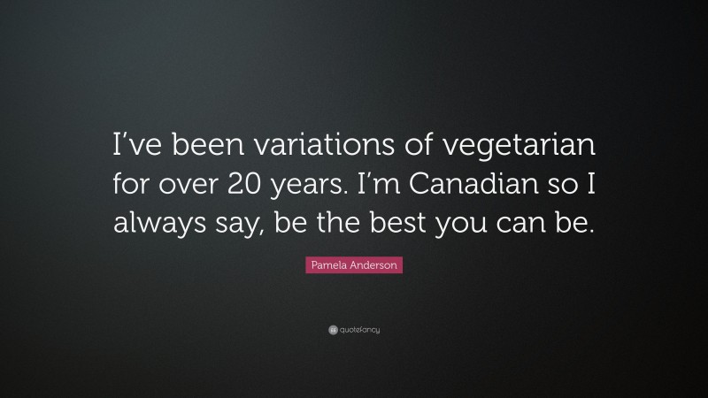 Pamela Anderson Quote: “I’ve been variations of vegetarian for over 20 years. I’m Canadian so I always say, be the best you can be.”