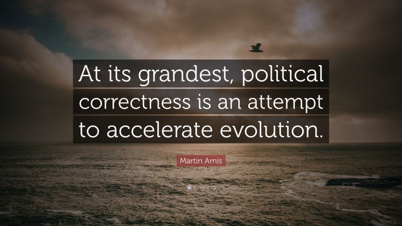 Martin Amis Quote: “At its grandest, political correctness is an attempt to accelerate evolution.”