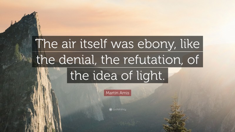 Martin Amis Quote: “The air itself was ebony, like the denial, the refutation, of the idea of light.”