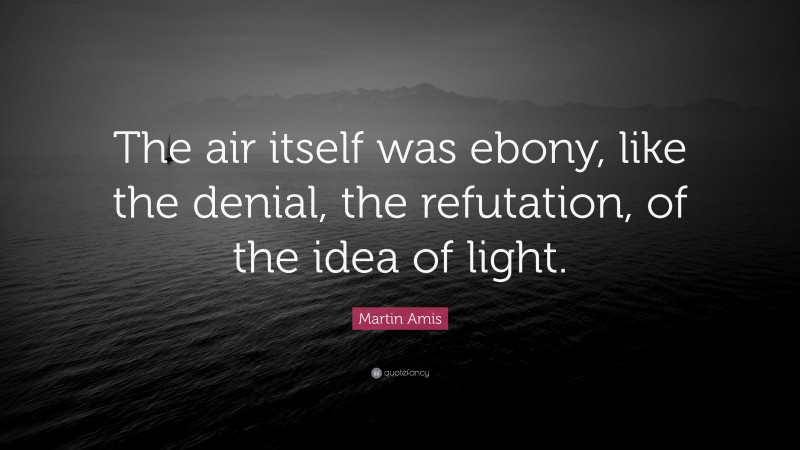 Martin Amis Quote: “The air itself was ebony, like the denial, the refutation, of the idea of light.”