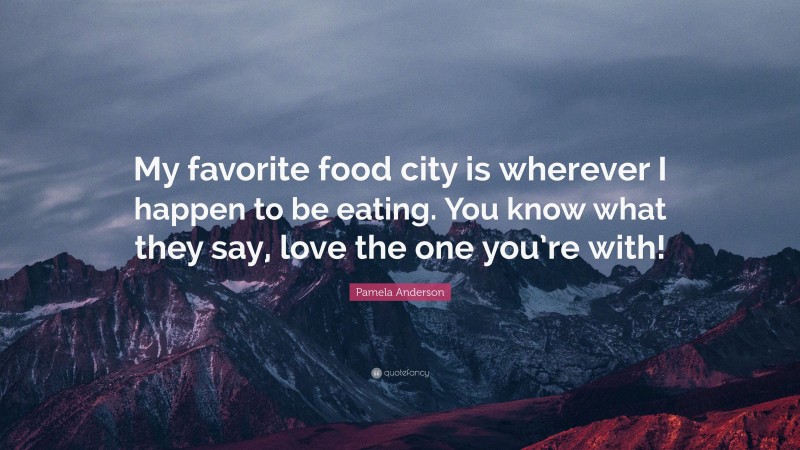 Pamela Anderson Quote: “My favorite food city is wherever I happen to be eating. You know what they say, love the one you’re with!”