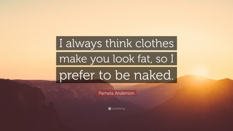 Pamela Anderson Quote: “I always think clothes make you look fat, so I prefer to be naked.”