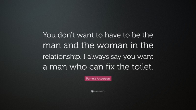 Pamela Anderson Quote: “You don’t want to have to be the man and the woman in the relationship. I always say you want a man who can fix the toilet.”