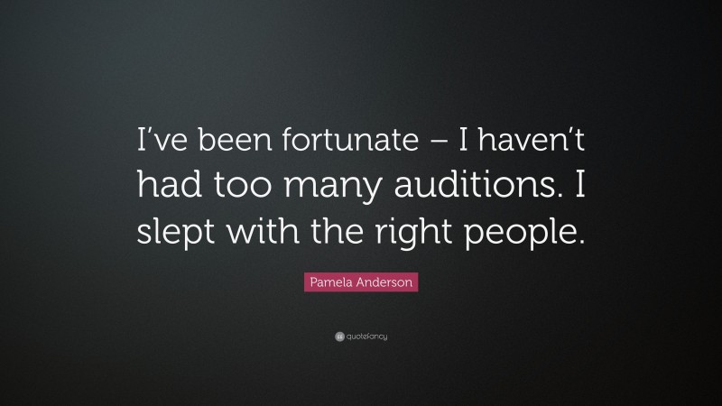 Pamela Anderson Quote: “I’ve been fortunate – I haven’t had too many auditions. I slept with the right people.”