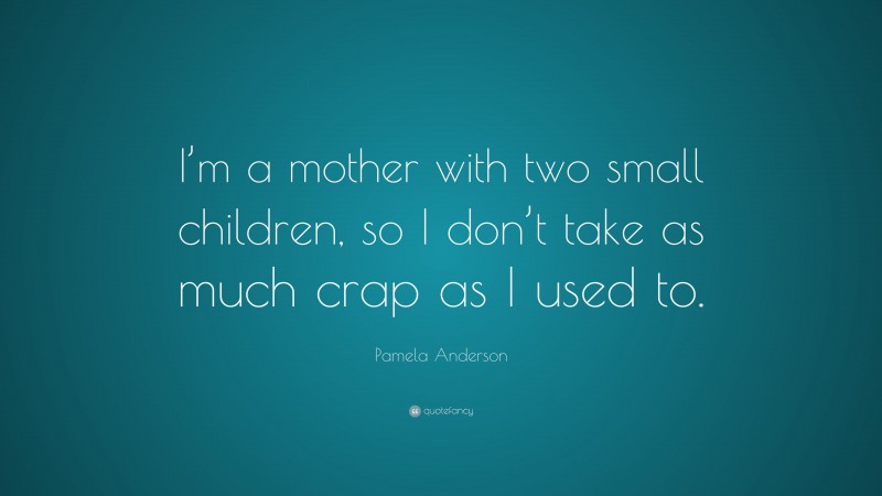 Pamela Anderson Quote: “I’m a mother with two small children, so I don’t take as much crap as I used to.”