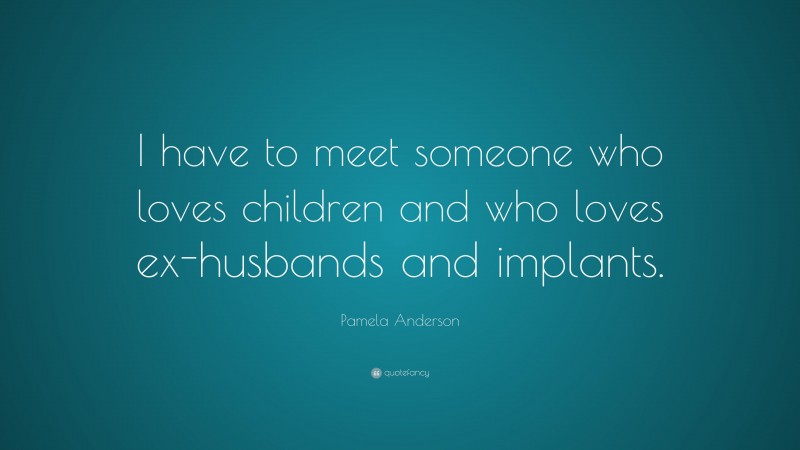 Pamela Anderson Quote: “I have to meet someone who loves children and who loves ex-husbands and implants.”