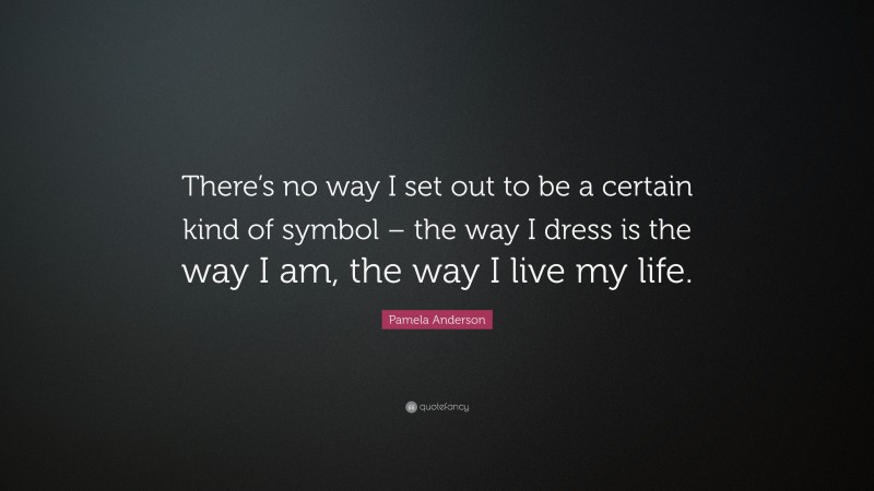 Pamela Anderson Quote: “There’s no way I set out to be a certain kind of symbol – the way I dress is the way I am, the way I live my life.”
