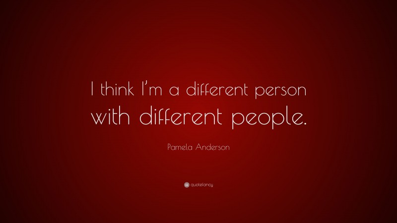 Pamela Anderson Quote: “I think I’m a different person with different people.”
