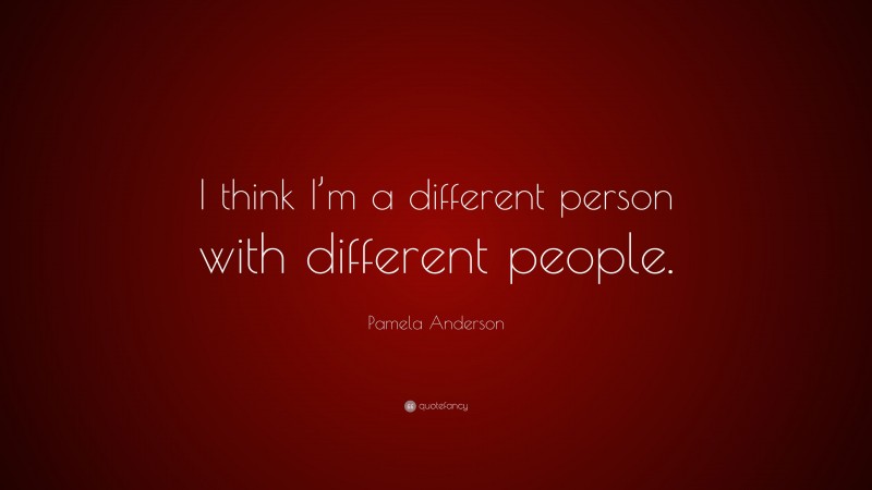 Pamela Anderson Quote: “I think I’m a different person with different people.”