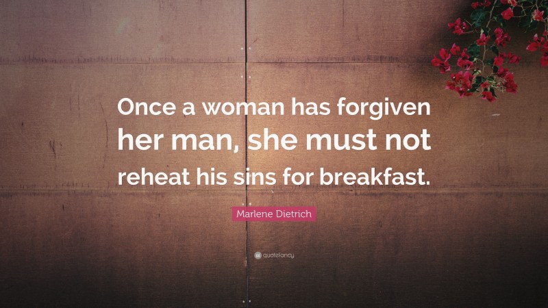 Marlene Dietrich Quote: “Once a woman has forgiven her man, she must not reheat his sins for breakfast.”