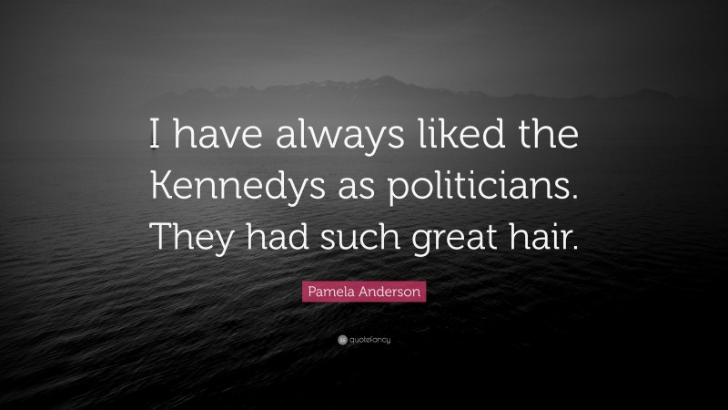 Pamela Anderson Quote: “I have always liked the Kennedys as politicians. They had such great hair.”