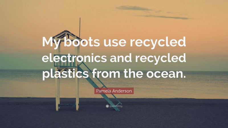 Pamela Anderson Quote: “My boots use recycled electronics and recycled plastics from the ocean.”