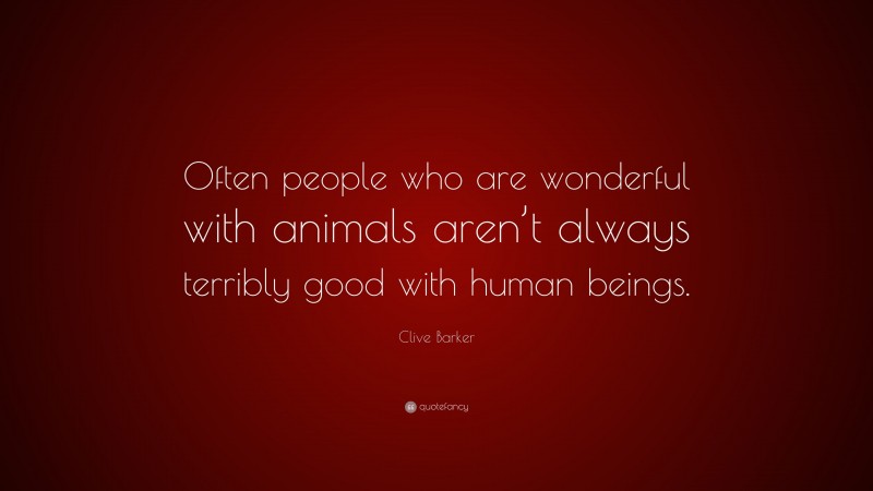 Clive Barker Quote: “Often people who are wonderful with animals aren’t always terribly good with human beings.”