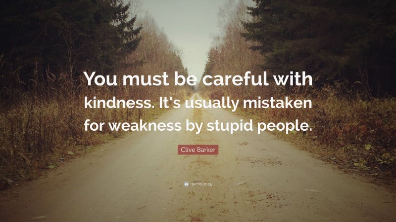 Clive Barker Quote: “You must be careful with kindness. It’s usually mistaken for weakness by stupid people.”