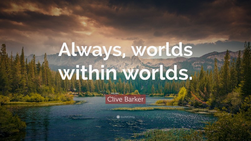 Clive Barker Quote: “Always, worlds within worlds.”