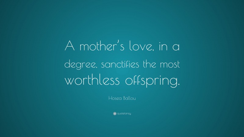 Hosea Ballou Quote: “A mother’s love, in a degree, sanctifies the most worthless offspring.”