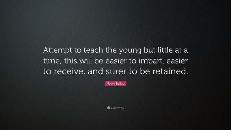 Hosea Ballou Quote: “Attempt to teach the young but little at a time; this will be easier to impart, easier to receive, and surer to be retained.”