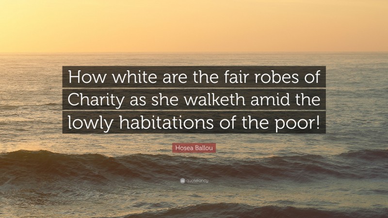 Hosea Ballou Quote: “How white are the fair robes of Charity as she walketh amid the lowly habitations of the poor!”