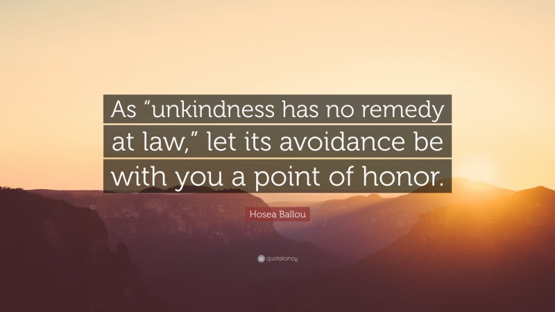 Hosea Ballou Quote: “As “unkindness has no remedy at law,” let its avoidance be with you a point of honor.”