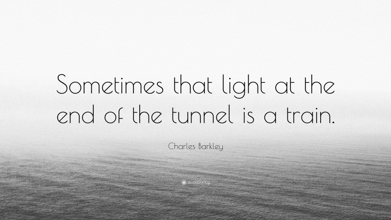 Charles Barkley Quote: “Sometimes that light at the end of the tunnel is a train.”