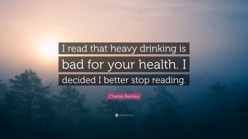 Charles Barkley Quote: “I read that heavy drinking is bad for your health. I decided I better stop reading.”