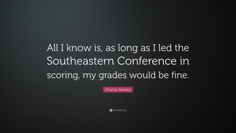 Charles Barkley Quote: “All I know is, as long as I led the Southeastern Conference in scoring, my grades would be fine.”