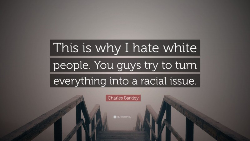 Charles Barkley Quote: “This is why I hate white people. You guys try to turn everything into a racial issue.”