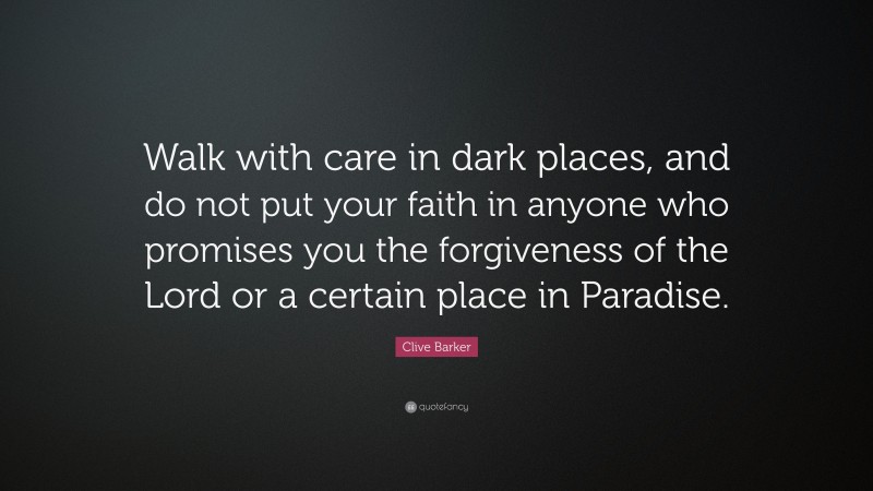 Clive Barker Quote: “Walk with care in dark places, and do not put your faith in anyone who promises you the forgiveness of the Lord or a certain place in Paradise.”
