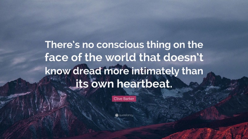 Clive Barker Quote: “There’s no conscious thing on the face of the world that doesn’t know dread more intimately than its own heartbeat.”