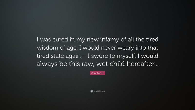 Clive Barker Quote: “I was cured in my new infamy of all the tired wisdom of age. I would never weary into that tired state again – I swore to myself, I would always be this raw, wet child hereafter...”