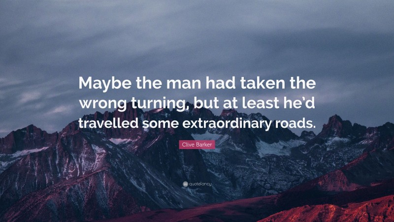 Clive Barker Quote: “Maybe the man had taken the wrong turning, but at least he’d travelled some extraordinary roads.”
