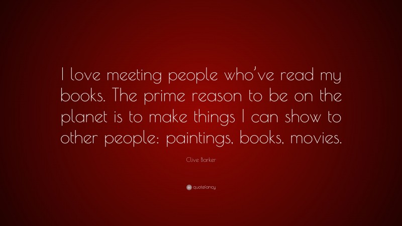 Clive Barker Quote: “I love meeting people who’ve read my books. The prime reason to be on the planet is to make things I can show to other people: paintings, books, movies.”