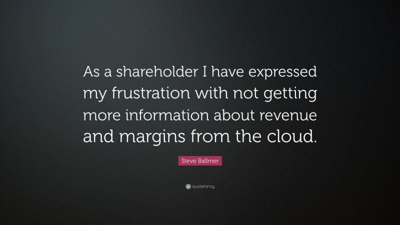 Steve Ballmer Quote: “As a shareholder I have expressed my frustration with not getting more information about revenue and margins from the cloud.”