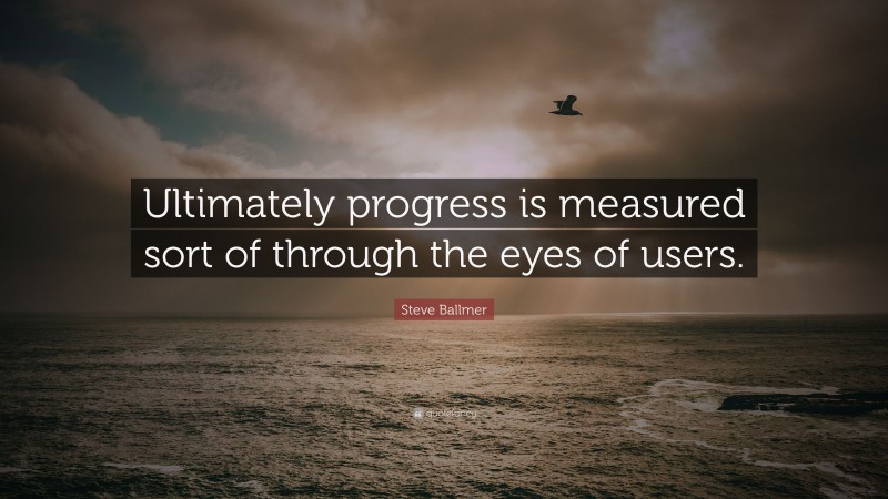 Steve Ballmer Quote: “Ultimately progress is measured sort of through the eyes of users.”