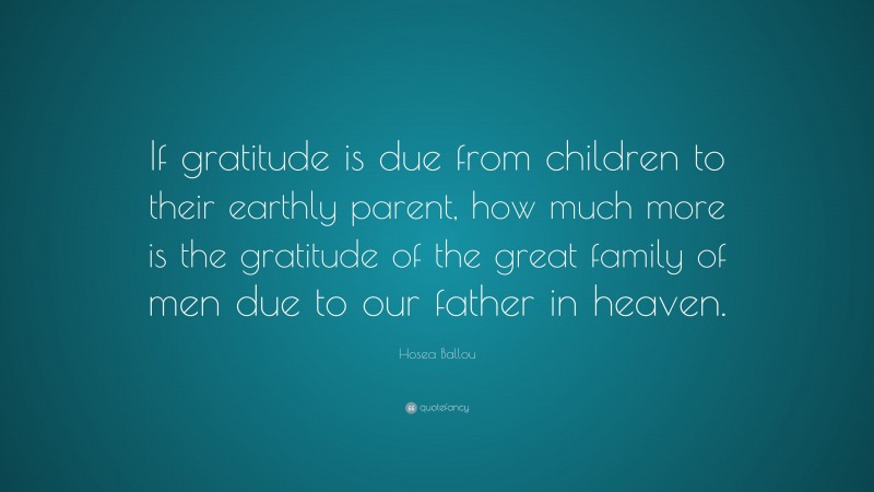 Hosea Ballou Quote: “If gratitude is due from children to their earthly parent, how much more is the gratitude of the great family of men due to our father in heaven.”