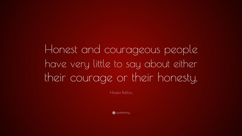 Hosea Ballou Quote: “Honest and courageous people have very little to say about either their courage or their honesty.”