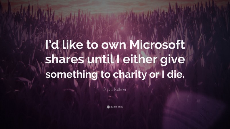 Steve Ballmer Quote: “I’d like to own Microsoft shares until I either give something to charity or I die.”