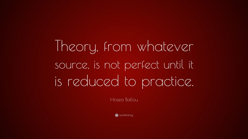 Hosea Ballou Quote: “Theory, from whatever source, is not perfect until it is reduced to practice.”