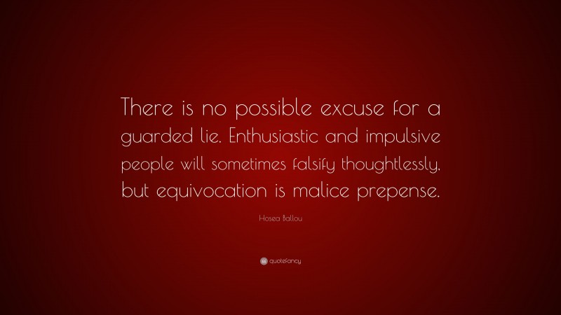Hosea Ballou Quote: “There is no possible excuse for a guarded lie. Enthusiastic and impulsive people will sometimes falsify thoughtlessly, but equivocation is malice prepense.”