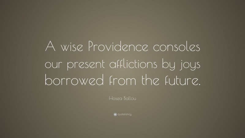 Hosea Ballou Quote: “A wise Providence consoles our present afflictions by joys borrowed from the future.”