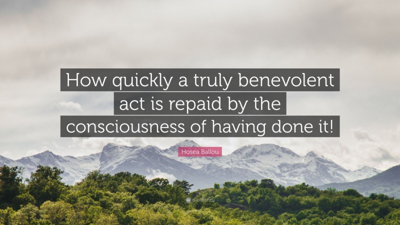 Hosea Ballou Quote: “How quickly a truly benevolent act is repaid by the consciousness of having done it!”