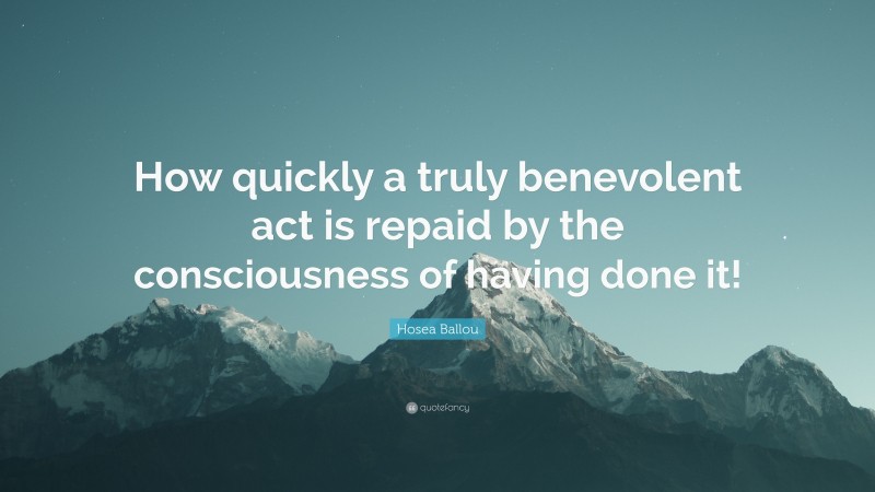 Hosea Ballou Quote: “How quickly a truly benevolent act is repaid by the consciousness of having done it!”