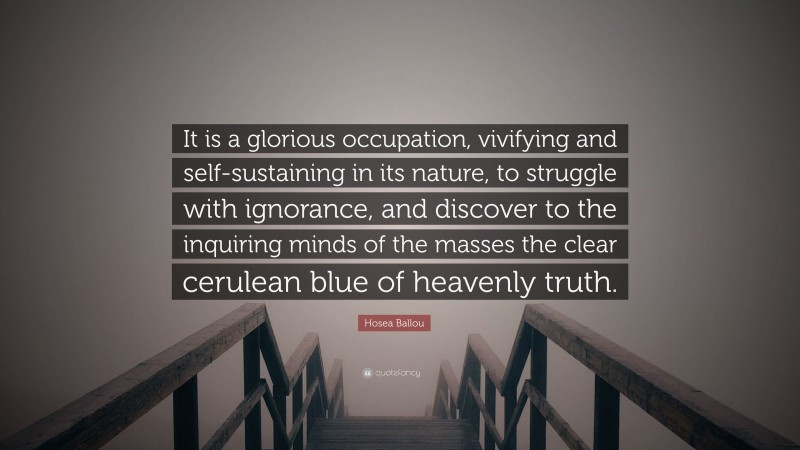 Hosea Ballou Quote: “It is a glorious occupation, vivifying and self-sustaining in its nature, to struggle with ignorance, and discover to the inquiring minds of the masses the clear cerulean blue of heavenly truth.”