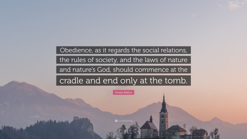 Hosea Ballou Quote: “Obedience, as it regards the social relations, the rules of society, and the laws of nature and nature’s God, should commence at the cradle and end only at the tomb.”